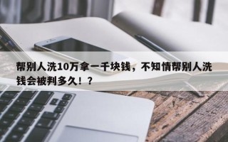 帮别人洗10万拿一千块钱，不知情帮别人洗钱会被判多久！？