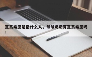 直系亲属是指什么人，爷爷奶奶算直系亲属吗！