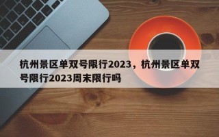 杭州景区单双号限行2023，杭州景区单双号限行2023周末限行吗