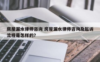 房屋漏水律师咨询 房屋漏水律师咨询及起诉流程是怎样的？