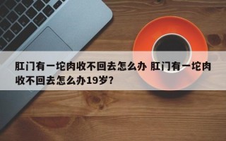 肛门有一坨肉收不回去怎么办 肛门有一坨肉收不回去怎么办19岁？