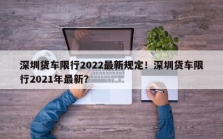 深圳货车限行2022最新规定！深圳货车限行2021年最新？