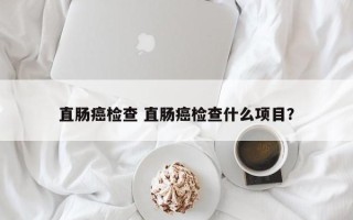 直肠癌检查 直肠癌检查什么项目？