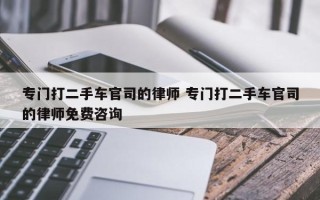 专门打二手车官司的律师 专门打二手车官司的律师免费咨询