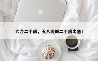 六合二手房，五八同城二手房出售！