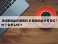 月经期间能吃葡萄吗 月经期间能吃葡萄吗?吃了会怎么样?？