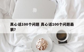 真心话100个问题 真心话100个问题最狠？
