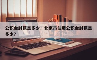 公积金封顶是多少！北京市住房公积金封顶是多少？