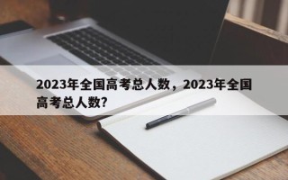 2023年全国高考总人数，2023年全国高考总人数?