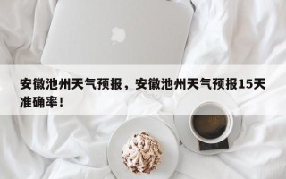 安徽池州天气预报，安徽池州天气预报15天准确率！