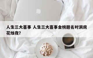 人生三大喜事 人生三大喜事金榜题名时洞房花烛夜？