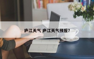 庐江天气 庐江天气预报？