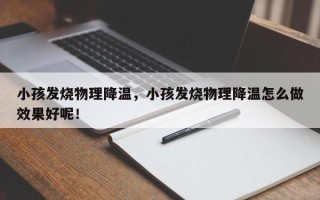 小孩发烧物理降温，小孩发烧物理降温怎么做效果好呢！