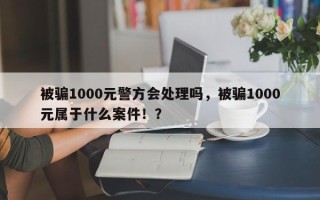 被骗1000元警方会处理吗，被骗1000元属于什么案件！？