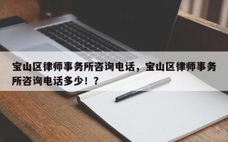 宝山区律师事务所咨询电话，宝山区律师事务所咨询电话多少！？