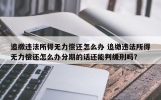 追缴违法所得无力偿还怎么办 追缴违法所得无力偿还怎么办分期的话还能判缓刑吗？