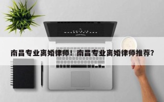 南昌专业离婚律师！南昌专业离婚律师推荐？