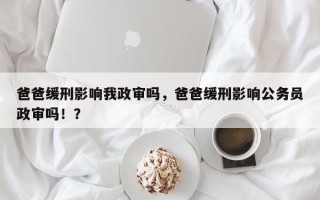 爸爸缓刑影响我政审吗，爸爸缓刑影响公务员政审吗！？