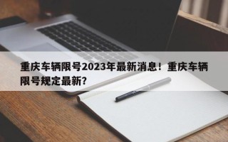 重庆车辆限号2023年最新消息！重庆车辆限号规定最新？