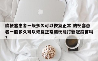 脑梗塞患者一般多久可以恢复正常 脑梗塞患者一般多久可以恢复正常脑梗能打新冠疫苗吗？