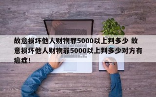 故意损坏他人财物罪5000以上判多少 故意损坏他人财物罪5000以上判多少对方有癌症！