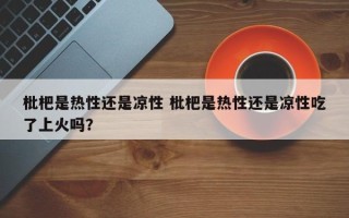 枇杷是热性还是凉性 枇杷是热性还是凉性吃了上火吗？