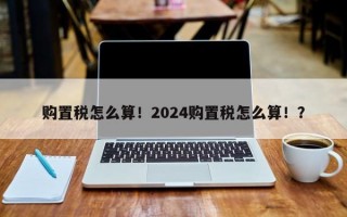 购置税怎么算！2024购置税怎么算！？