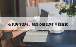 心肌炎传染吗，轻度心肌炎5个早期症状