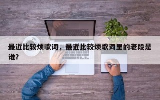 最近比较烦歌词，最近比较烦歌词里的老段是谁？
