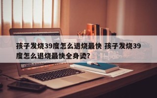 孩子发烧39度怎么退烧最快 孩子发烧39度怎么退烧最快全身烫？