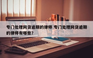 专门处理网贷逾期的律师 专门处理网贷逾期的律师有哪些？