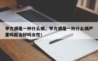 甲亢病是一种什么病，甲亢病是一种什么病严重吗能治好吗女性！