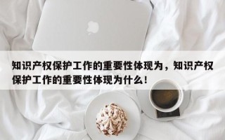 知识产权保护工作的重要性体现为，知识产权保护工作的重要性体现为什么！