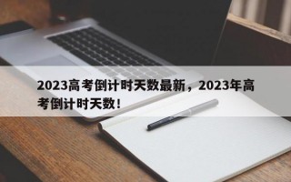 2023高考倒计时天数最新，2023年高考倒计时天数！