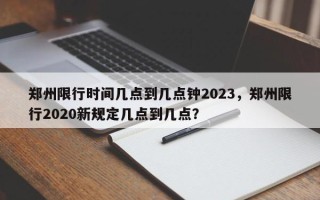 郑州限行时间几点到几点钟2023，郑州限行2020新规定几点到几点？