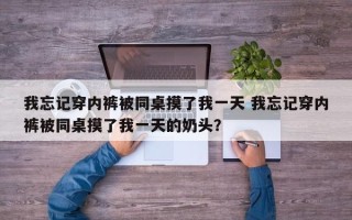 我忘记穿内裤被同桌摸了我一天 我忘记穿内裤被同桌摸了我一天的奶头？