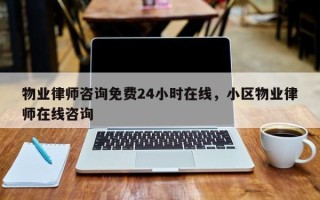 物业律师咨询免费24小时在线，小区物业律师在线咨询