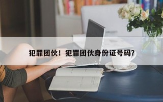 犯罪团伙！犯罪团伙身份证号码？