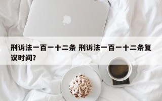 刑诉法一百一十二条 刑诉法一百一十二条复议时间？