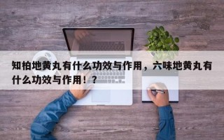 知柏地黄丸有什么功效与作用，六味地黄丸有什么功效与作用！？