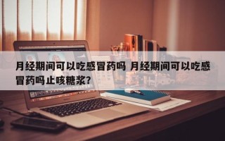 月经期间可以吃感冒药吗 月经期间可以吃感冒药吗止咳糖浆？