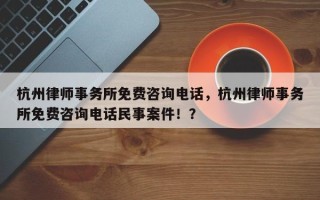 杭州律师事务所免费咨询电话，杭州律师事务所免费咨询电话民事案件！？