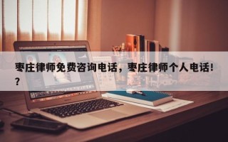 枣庄律师免费咨询电话，枣庄律师个人电话！？