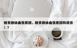 精索静脉曲张原因，精索静脉曲张原因和症状！？