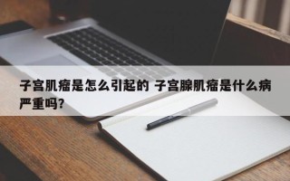 子宫肌瘤是怎么引起的 子宫腺肌瘤是什么病严重吗？