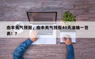 南丰天气预报，南丰天气预报40天准确一览表！？