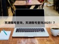天津限号查询，天津限号查询2025！？