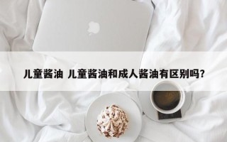 儿童酱油 儿童酱油和成人酱油有区别吗？