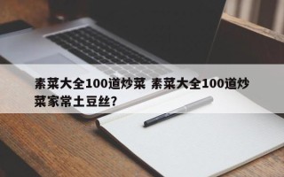 素菜大全100道炒菜 素菜大全100道炒菜家常土豆丝？