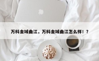 万科金域曲江，万科金域曲江怎么样！？